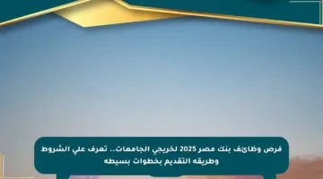 فرص وظائف بنك مصر 2025 لخريجي الجامعات.. تعرف على الشروط وطريقة التقديم بخطوات بسيطة